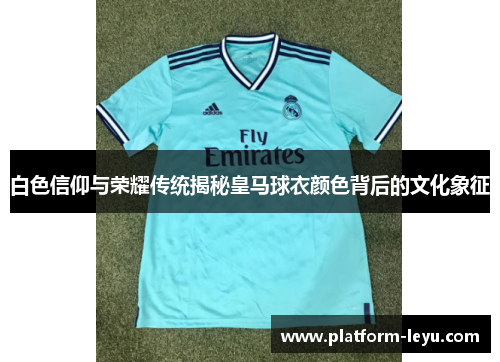 白色信仰与荣耀传统揭秘皇马球衣颜色背后的文化象征 白色信仰与荣耀传统揭秘皇马球衣颜色背后的文化象征