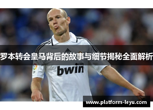 罗本转会皇马背后的故事与细节揭秘全面解析 罗本转会皇马背后的故事与细节揭秘全面解析
