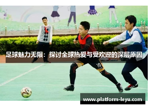 足球魅力无限:探讨全球热爱与受欢迎的深层原因 足球魅力无限:探讨全球热爱与受欢迎的深层原因