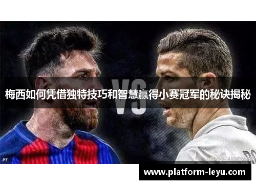 梅西如何凭借独特技巧和智慧赢得小赛冠军的秘诀揭秘