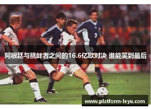 阿根廷与挑衅者之间的16.6亿欧对决 谁能笑到最后