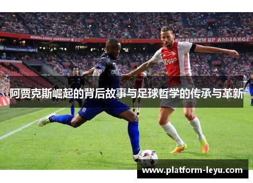 阿贾克斯崛起的背后故事与足球哲学的传承与革新 阿贾克斯崛起的背后故事与足球哲学的传承与革新