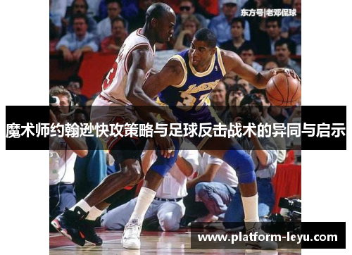 魔术师约翰逊快攻策略与足球反击战术的异同与启示 魔术师约翰逊快攻策略与足球反击战术的异同与启示