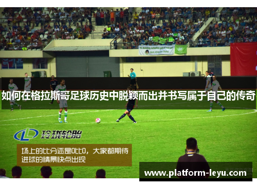 如何在格拉斯哥足球历史中脱颖而出并书写属于自己的传奇 如何在格拉斯哥足球历史中脱颖而出并书写属于自己的传奇