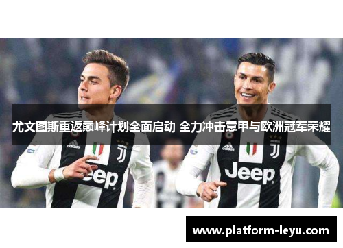 尤文图斯重返巅峰计划全面启动 全力冲击意甲与欧洲冠军荣耀