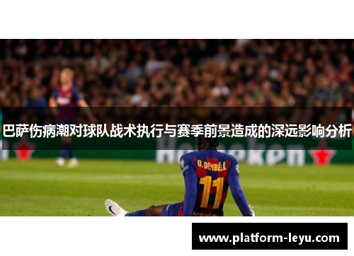 巴萨伤病潮对球队战术执行与赛季前景造成的深远影响分析 巴萨伤病潮对球队战术执行与赛季前景造成的深远影响分析
