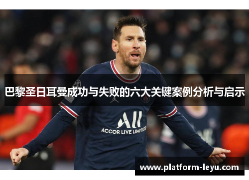 巴黎圣日耳曼成功与失败的六大关键案例分析与启示 巴黎圣日耳曼成功与失败的六大关键案例分析与启示
