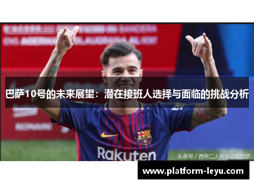 巴萨10号的未来展望：潜在接班人选择与面临的挑战分析