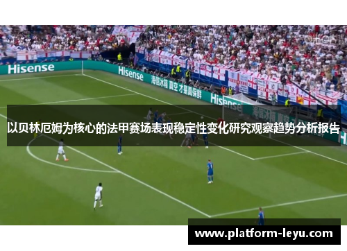 以贝林厄姆为核心的法甲赛场表现稳定性变化研究观察趋势分析报告 以贝林厄姆为核心的法甲赛场表现稳定性变化研究观察趋势分析报告