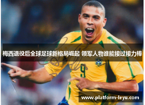 梅西退役后全球足球新格局崛起 领军人物谁能接过接力棒